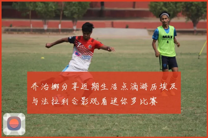乔治娜分享近期生活点滴游历埃及与法拉利合影观看迷你罗比赛