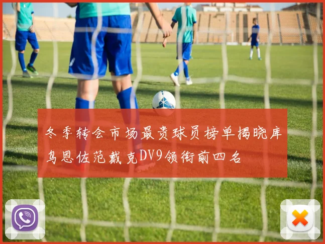 冬季转会市场最贵球员榜单揭晓库鸟恩佐范戴克DV9领衔前四名