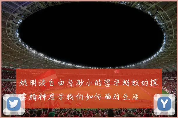 姚明谈自由与渺小的哲学蚂蚁的探索精神启示我们如何面对生活