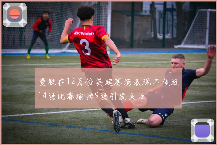 曼联在12月份英超赛场表现不佳近14场比赛输掉9场引发关注