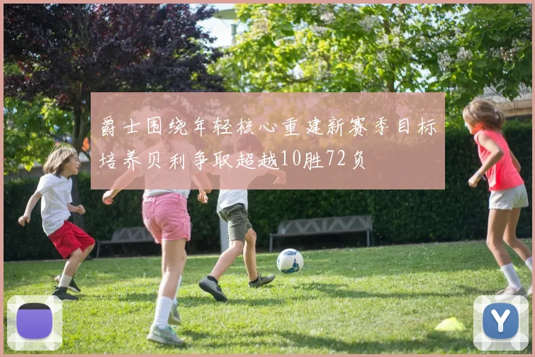 爵士围绕年轻核心重建新赛季目标培养贝利争取超越10胜72负