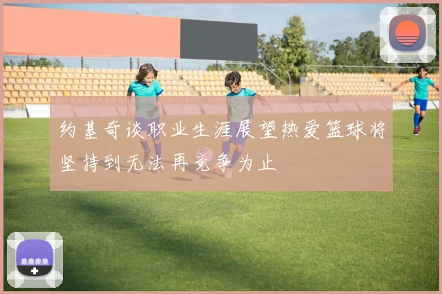 约基奇谈职业生涯展望热爱篮球将坚持到无法再竞争为止