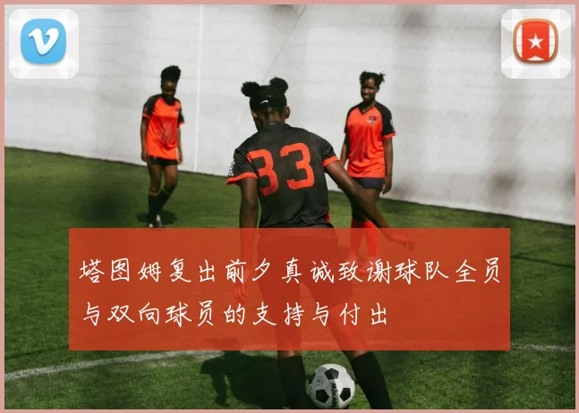 塔图姆复出前夕真诚致谢球队全员与双向球员的支持与付出
